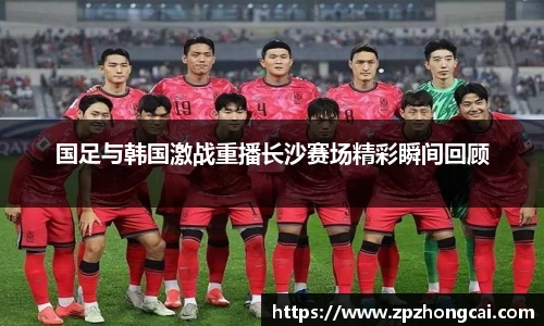 国足与韩国激战重播长沙赛场精彩瞬间回顾