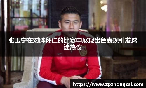 张玉宁在对阵拜仁的比赛中展现出色表现引发球迷热议