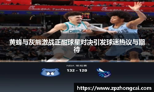 黄蜂与灰熊激战正酣球星对决引发球迷热议与期待