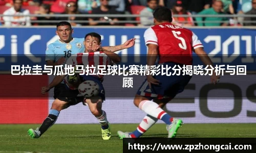 巴拉圭与瓜地马拉足球比赛精彩比分揭晓分析与回顾