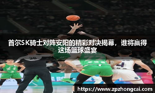 首尔SK骑士对阵安阳的精彩对决揭幕，谁将赢得这场篮球盛宴